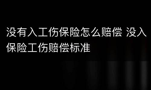 没有入工伤保险怎么赔偿 没入保险工伤赔偿标准