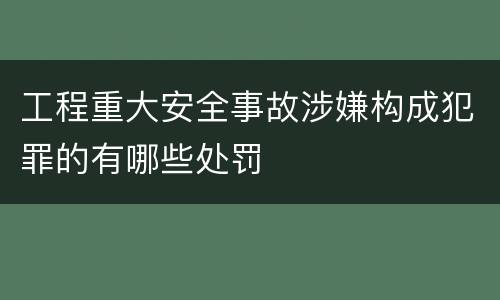 工程重大安全事故涉嫌构成犯罪的有哪些处罚