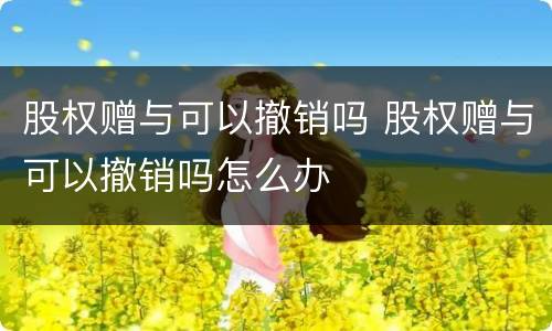 股权赠与可以撤销吗 股权赠与可以撤销吗怎么办