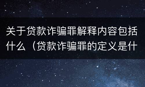 关于贷款诈骗罪解释内容包括什么（贷款诈骗罪的定义是什么）
