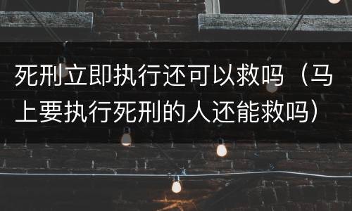死刑立即执行还可以救吗（马上要执行死刑的人还能救吗）