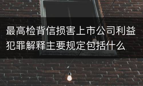 最高检背信损害上市公司利益犯罪解释主要规定包括什么