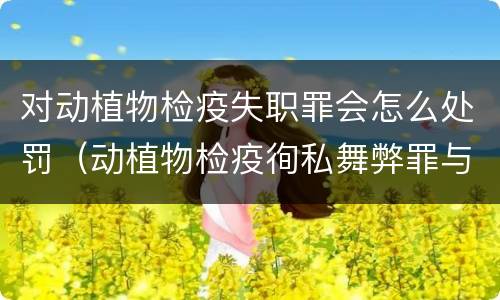 对动植物检疫失职罪会怎么处罚（动植物检疫徇私舞弊罪与动植物检疫失职罪的区别在于）