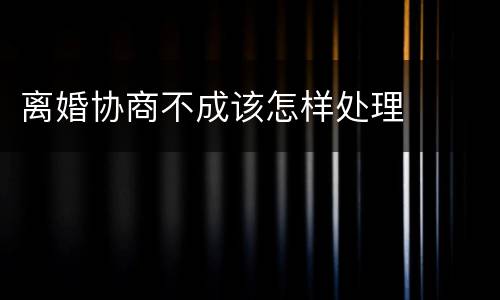 离婚协商不成该怎样处理