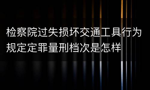 检察院过失损坏交通工具行为规定定罪量刑档次是怎样