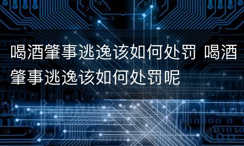 喝酒肇事逃逸该如何处罚 喝酒肇事逃逸该如何处罚呢