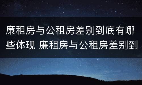 廉租房与公租房差别到底有哪些体现 廉租房与公租房差别到底有哪些体现呢