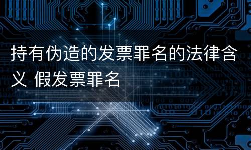 持有伪造的发票罪名的法律含义 假发票罪名