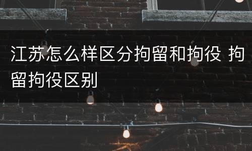 江苏怎么样区分拘留和拘役 拘留拘役区别