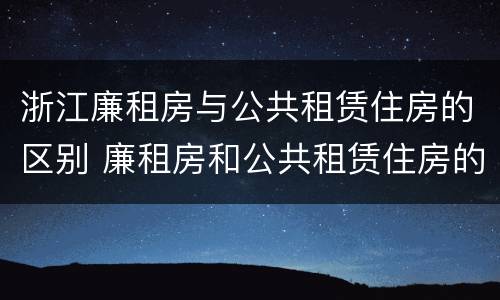 浙江廉租房与公共租赁住房的区别 廉租房和公共租赁住房的区别