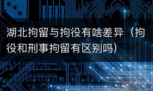 湖北拘留与拘役有啥差异（拘役和刑事拘留有区别吗）