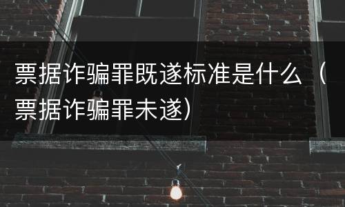 票据诈骗罪既遂标准是什么（票据诈骗罪未遂）