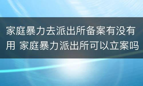 家庭暴力去派出所备案有没有用 家庭暴力派出所可以立案吗