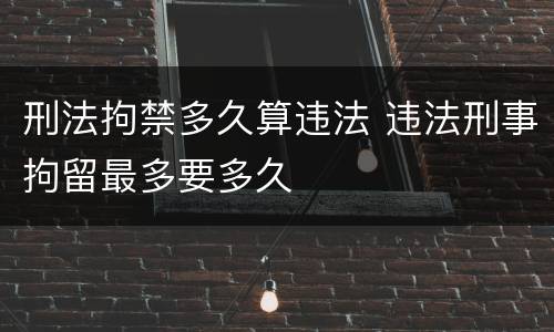 刑法拘禁多久算违法 违法刑事拘留最多要多久
