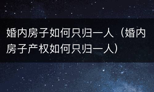 婚内房子如何只归一人（婚内房子产权如何只归一人）