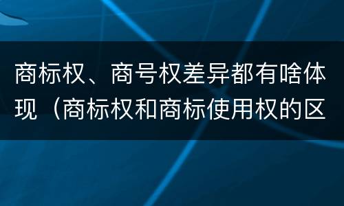 商标权、商号权差异都有啥体现（商标权和商标使用权的区别）