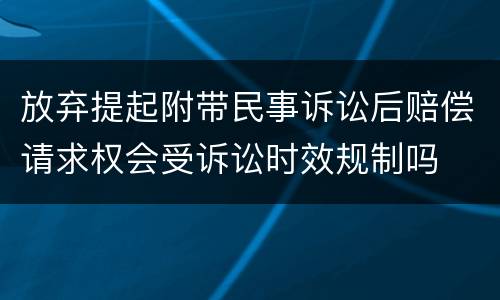 放弃提起附带民事诉讼后赔偿请求权会受诉讼时效规制吗