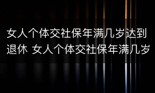 女人个体交社保年满几岁达到退休 女人个体交社保年满几岁达到退休金