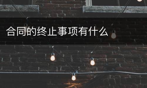 合同的终止事项有什么