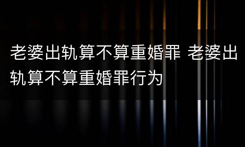 老婆出轨算不算重婚罪 老婆出轨算不算重婚罪行为