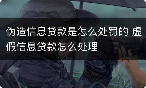 伪造信息贷款是怎么处罚的 虚假信息贷款怎么处理