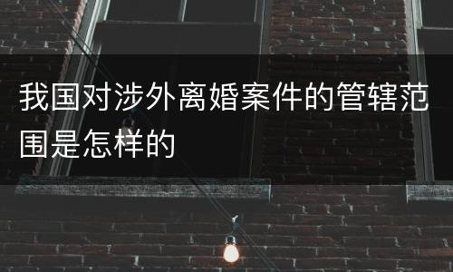 我国对涉外离婚案件的管辖范围是怎样的