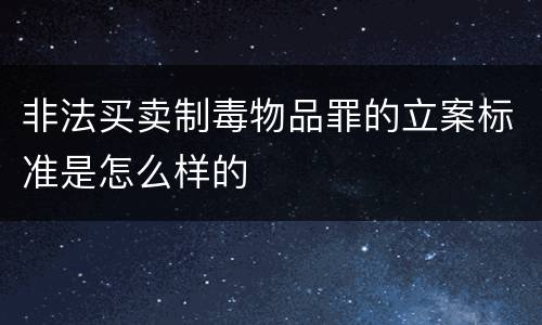 非法买卖制毒物品罪的立案标准是怎么样的