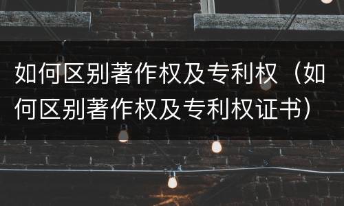 如何区别著作权及专利权（如何区别著作权及专利权证书）