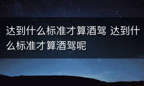 达到什么标准才算酒驾 达到什么标准才算酒驾呢