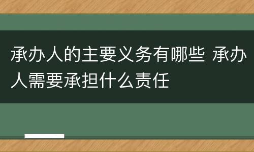 承办人的主要义务有哪些 承办人需要承担什么责任