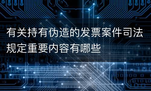 有关持有伪造的发票案件司法规定重要内容有哪些