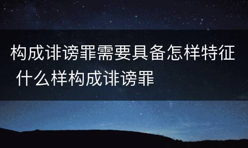 构成诽谤罪需要具备怎样特征 什么样构成诽谤罪