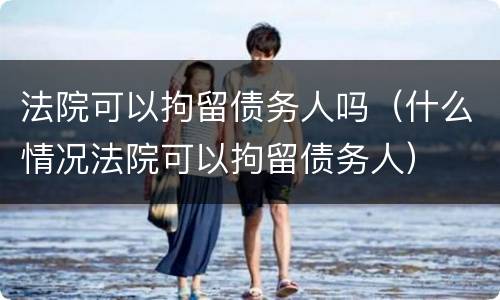 法院可以拘留债务人吗（什么情况法院可以拘留债务人）