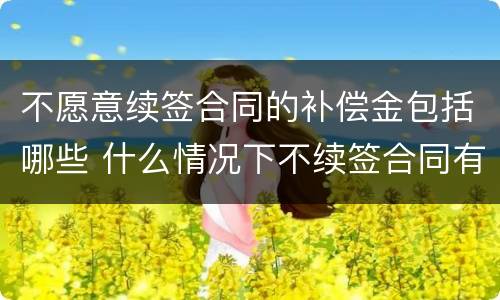 不愿意续签合同的补偿金包括哪些 什么情况下不续签合同有补偿