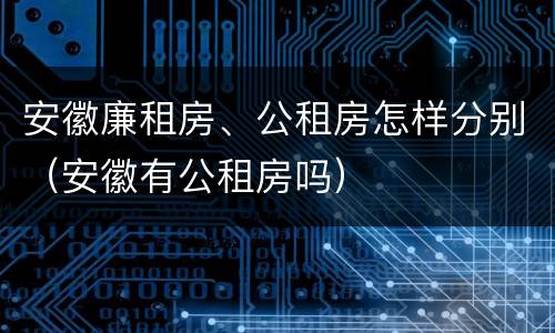 安徽廉租房、公租房怎样分别（安徽有公租房吗）