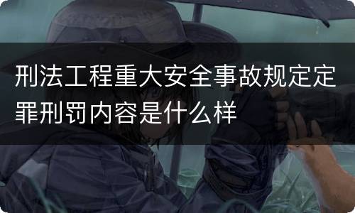 刑法工程重大安全事故规定定罪刑罚内容是什么样