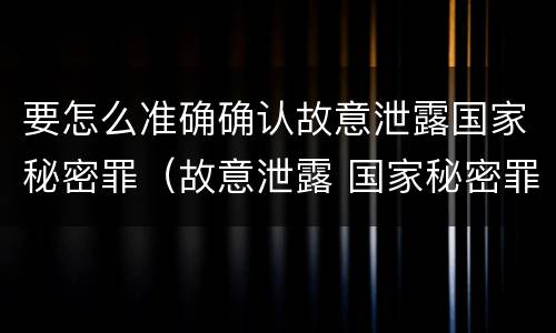 要怎么准确确认故意泄露国家秘密罪（故意泄露 国家秘密罪 项）