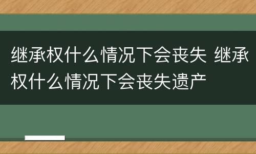 继承权什么情况下会丧失 继承权什么情况下会丧失遗产