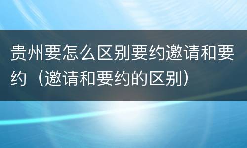 贵州要怎么区别要约邀请和要约（邀请和要约的区别）