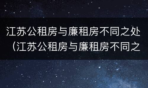江苏公租房与廉租房不同之处（江苏公租房与廉租房不同之处在哪）