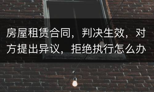 房屋租赁合同，判决生效，对方提出异议，拒绝执行怎么办