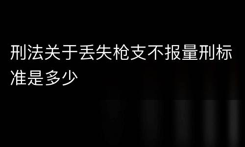 刑法关于丢失枪支不报量刑标准是多少