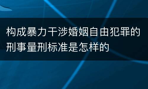 构成暴力干涉婚姻自由犯罪的刑事量刑标准是怎样的