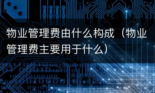 物业管理费由什么构成（物业管理费主要用于什么）