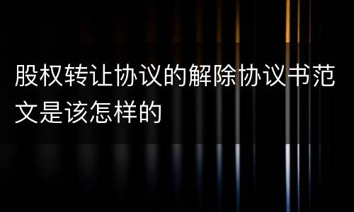 股权转让协议的解除协议书范文是该怎样的