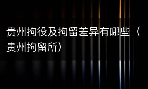 贵州拘役及拘留差异有哪些（贵州拘留所）