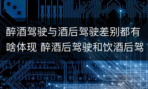 醉酒驾驶与酒后驾驶差别都有啥体现 醉酒后驾驶和饮酒后驾驶的区别