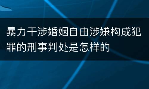 暴力干涉婚姻自由涉嫌构成犯罪的刑事判处是怎样的