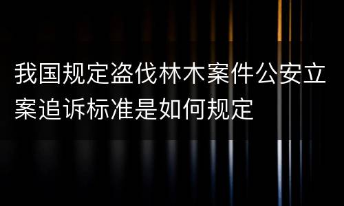 我国规定盗伐林木案件公安立案追诉标准是如何规定