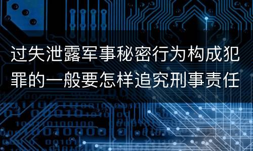 过失泄露军事秘密行为构成犯罪的一般要怎样追究刑事责任